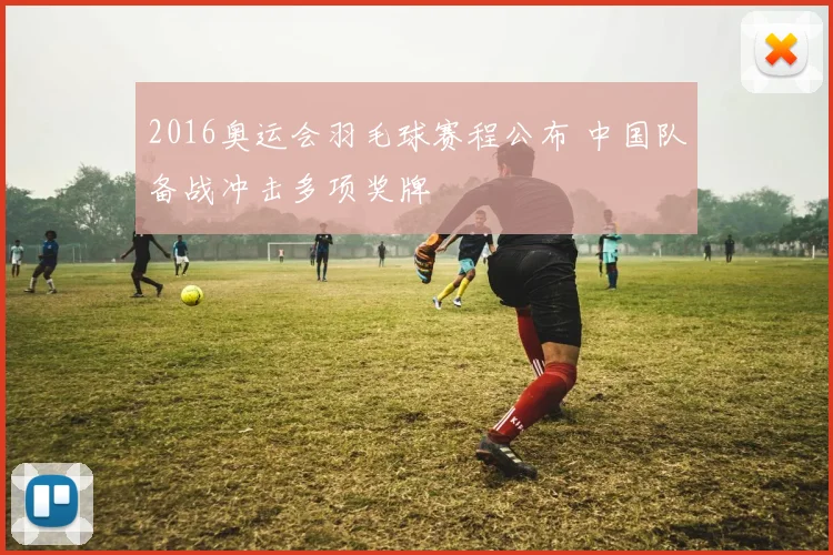 2016奥运会羽毛球赛程公布 中国队备战冲击多项奖牌
