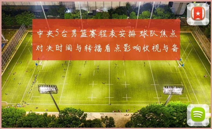 中央5台男篮赛程表安排 球队焦点对决时间与转播看点影响收视与备战节奏