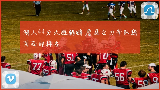 湖人44分大胜鹈鹕 詹眉合力带队稳固西部排名