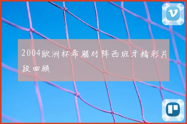 2004欧洲杯希腊对阵西班牙精彩片段回顾