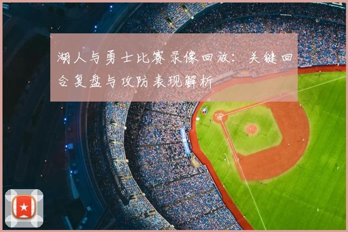 湖人与勇士比赛录像回放：关键回合复盘与攻防表现解析