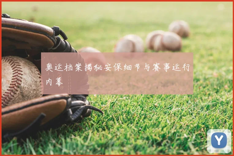 奥运档案揭秘安保细节与赛事运行内幕