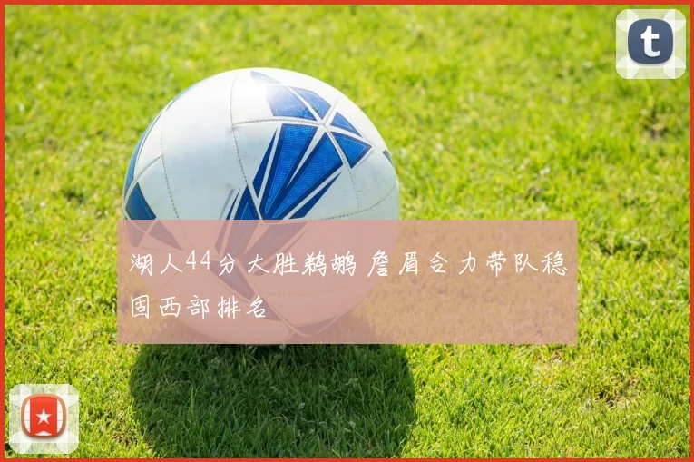 湖人44分大胜鹈鹕 詹眉合力带队稳固西部排名
