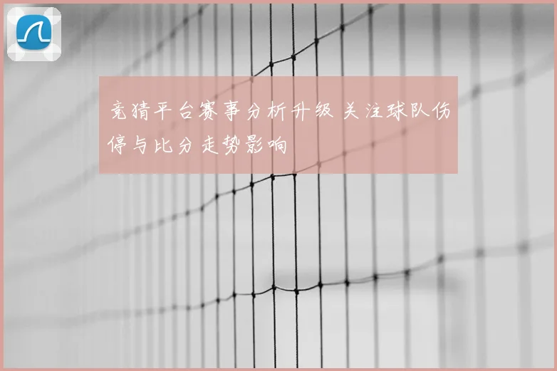 竞猜平台赛事分析升级 关注球队伤停与比分走势影响