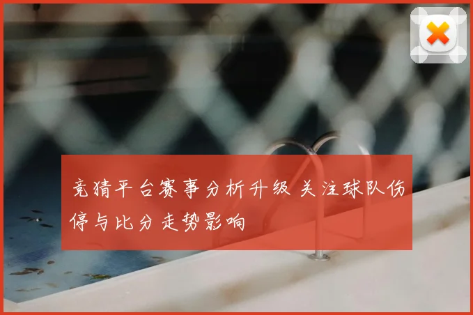 竞猜平台赛事分析升级 关注球队伤停与比分走势影响