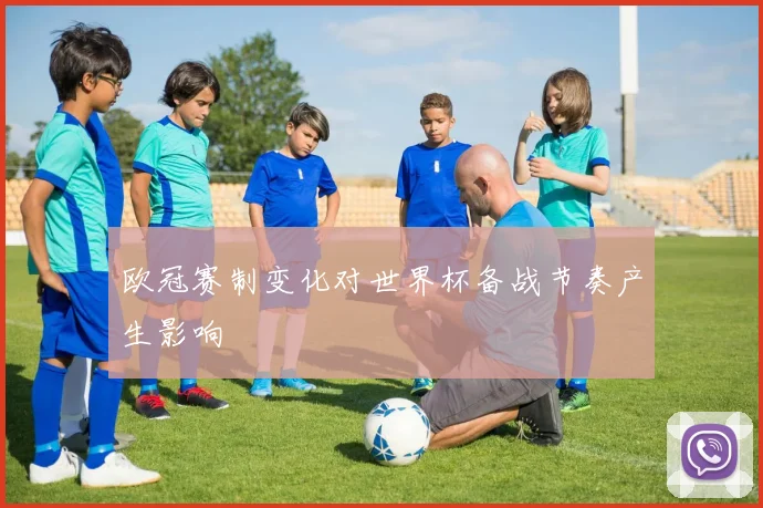 欧冠赛制变化对世界杯备战节奏产生影响