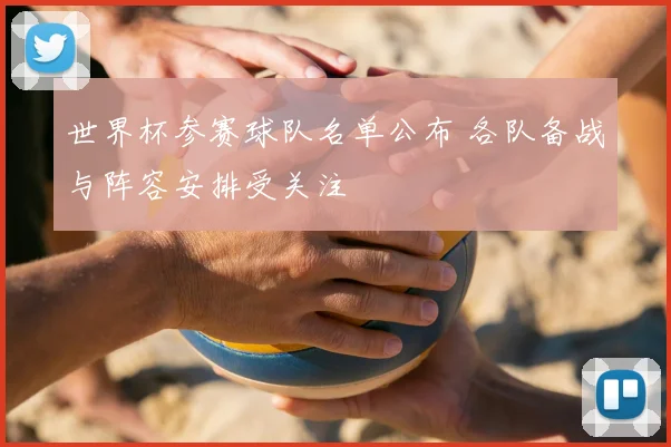 世界杯参赛球队名单公布 各队备战与阵容安排受关注