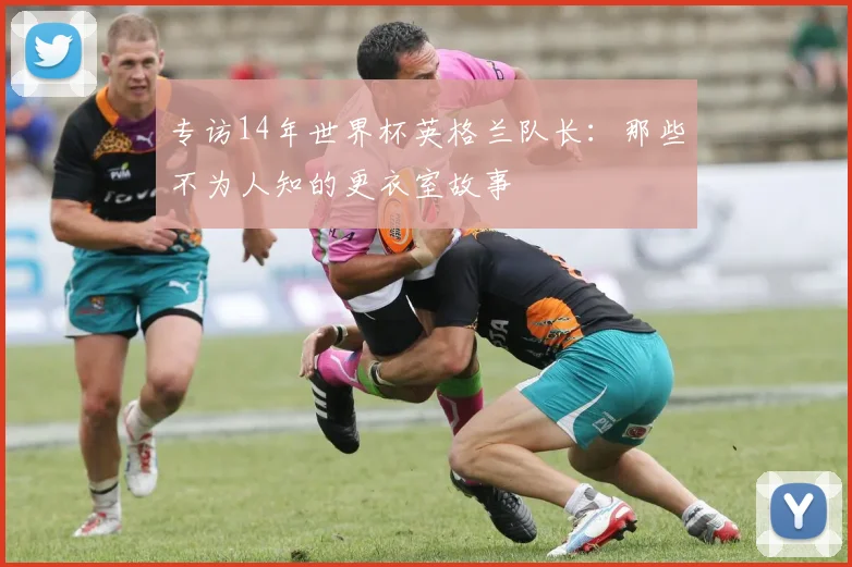 专访14年世界杯英格兰队长：那些不为人知的更衣室故事