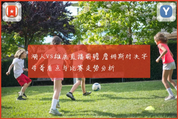 湖人vs雄鹿直播前瞻 詹姆斯对决字母哥看点与比赛走势分析