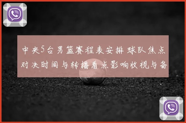 中央5台男篮赛程表安排 球队焦点对决时间与转播看点影响收视与备战节奏