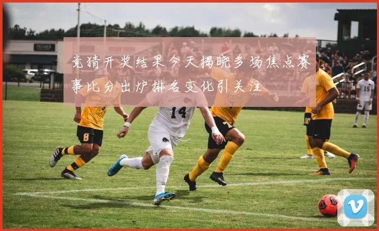 竞猜开奖结果今天揭晓多场焦点赛事比分出炉排名变化引关注
