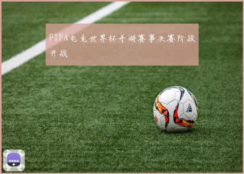 FIFA电竞世界杯手游赛事决赛阶段开战
