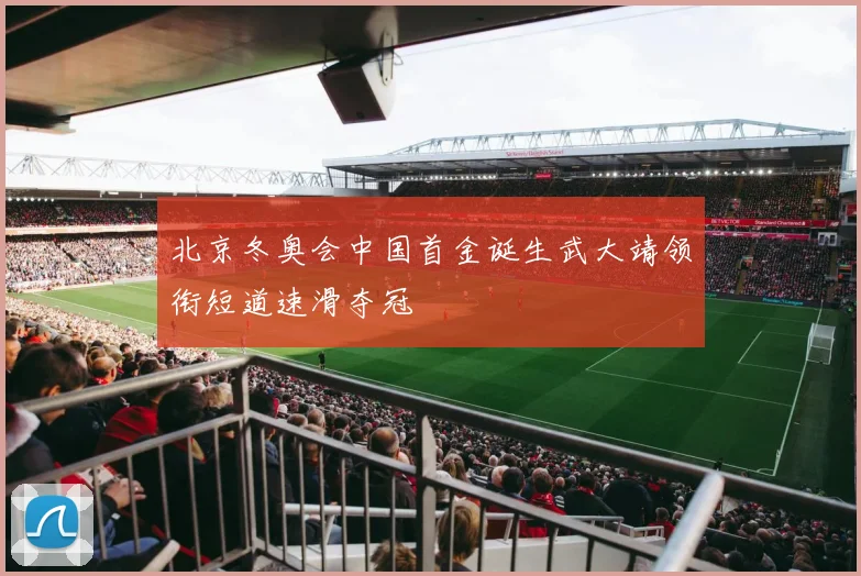 北京冬奥会中国首金诞生武大靖领衔短道速滑夺冠