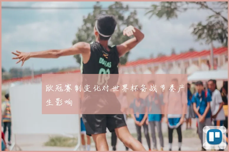 欧冠赛制变化对世界杯备战节奏产生影响