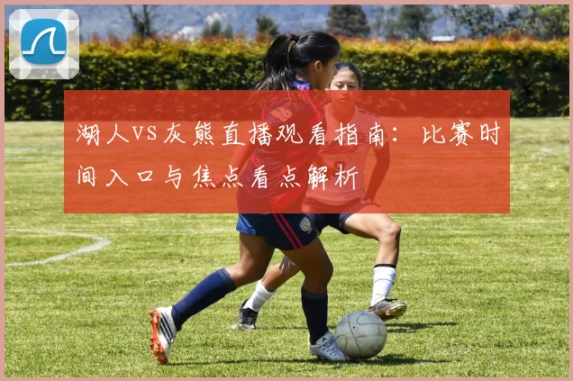 湖人vs灰熊直播观看指南：比赛时间入口与焦点看点解析