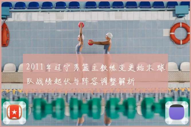 2011年辽宁男篮主教练变更始末 球队战绩起伏与阵容调整解析