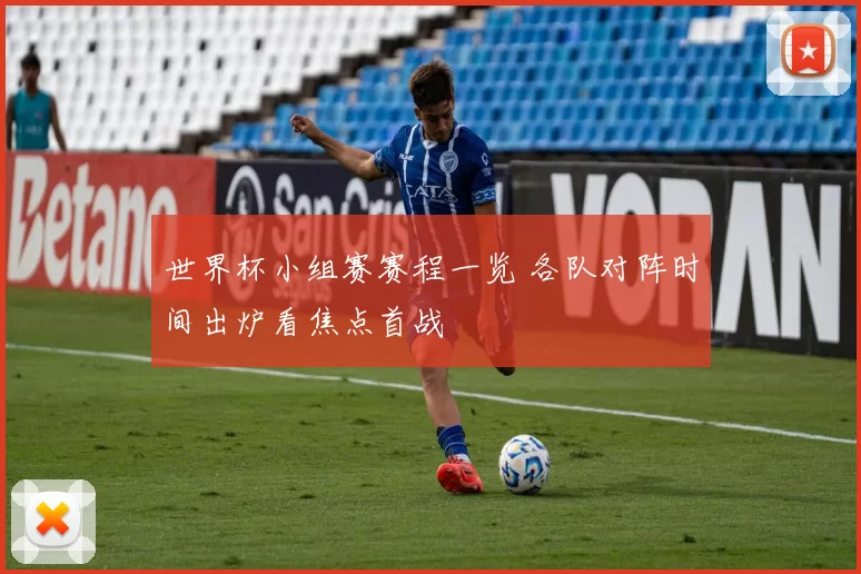 世界杯小组赛赛程一览 各队对阵时间出炉看焦点首战