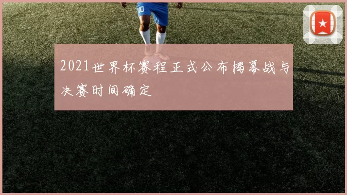 2021世界杯赛程正式公布揭幕战与决赛时间确定