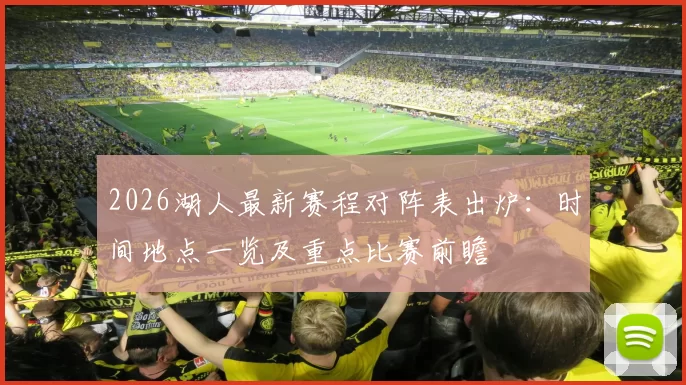 2026湖人最新赛程对阵表出炉：时间地点一览及重点比赛前瞻