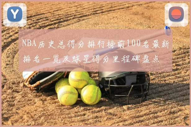 NBA历史总得分排行榜前100名最新排名一览及球星得分里程碑盘点
