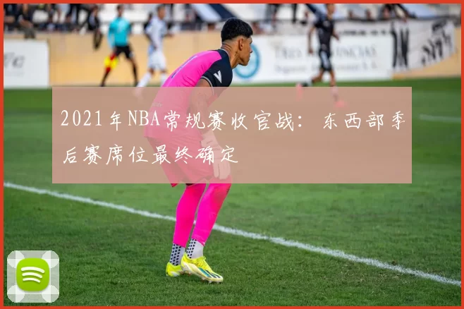 2021年NBA常规赛收官战：东西部季后赛席位最终确定