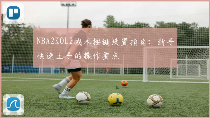 NBA2KOL2战术按键设置指南:新手快速上手的操作要点