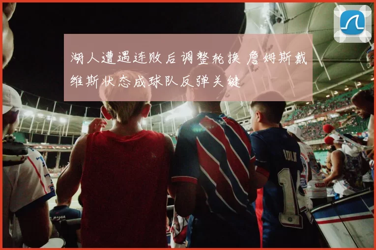 湖人遭遇连败后调整轮换 詹姆斯戴维斯状态成球队反弹关键