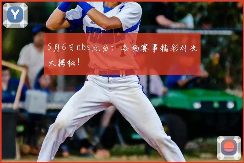 5月6日nba比分：各场赛事精彩对决大揭秘！