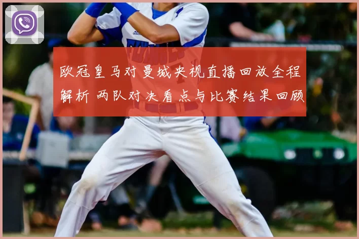 欧冠皇马对曼城央视直播回放全程解析 两队对决看点与比赛结果回顾