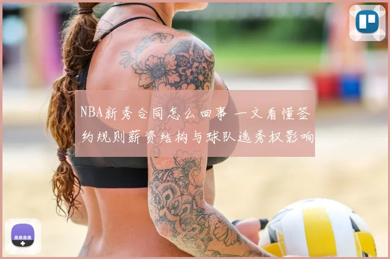 NBA新秀合同怎么回事 一文看懂签约规则薪资结构与球队选秀权影响