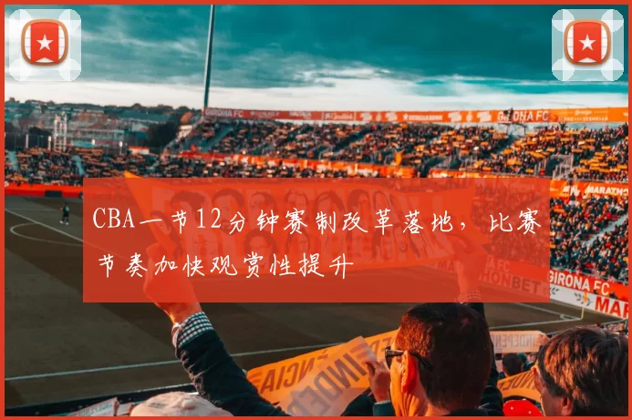 CBA一节12分钟赛制改革落地，比赛节奏加快观赏性提升