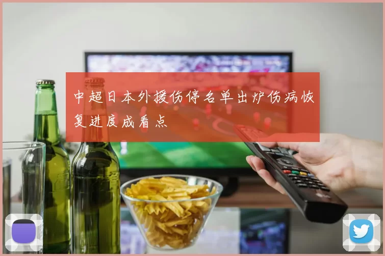 中超日本外援伤停名单出炉伤病恢复进度成看点