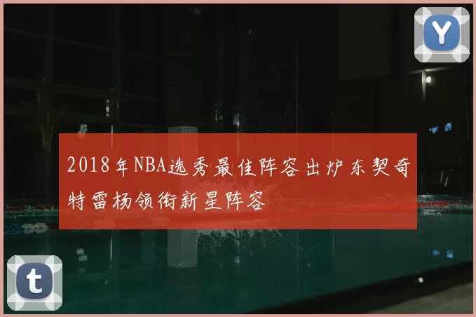 2018年NBA选秀最佳阵容出炉东契奇特雷杨领衔新星阵容