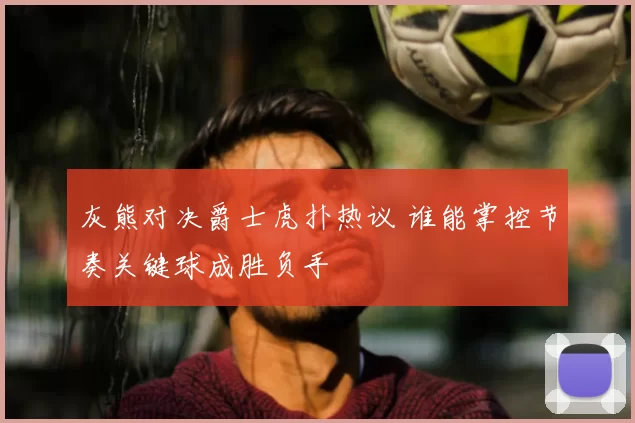 灰熊对决爵士虎扑热议 谁能掌控节奏关键球成胜负手