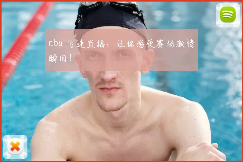 nba 飞速直播，让你感受赛场激情瞬间！