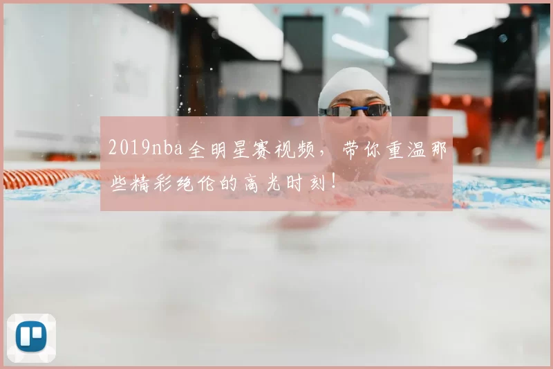 2019nba全明星赛视频，带你重温那些精彩绝伦的高光时刻！