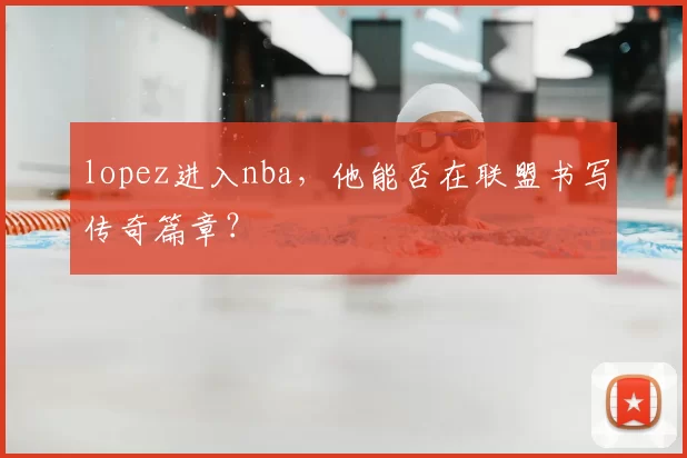 lopez进入nba，他能否在联盟书写传奇篇章？
