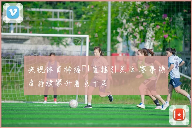 央视体育转播F1直播引关注 赛事热度持续攀升看点十足