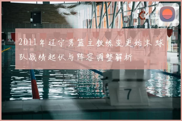 2011年辽宁男篮主教练变更始末 球队战绩起伏与阵容调整解析