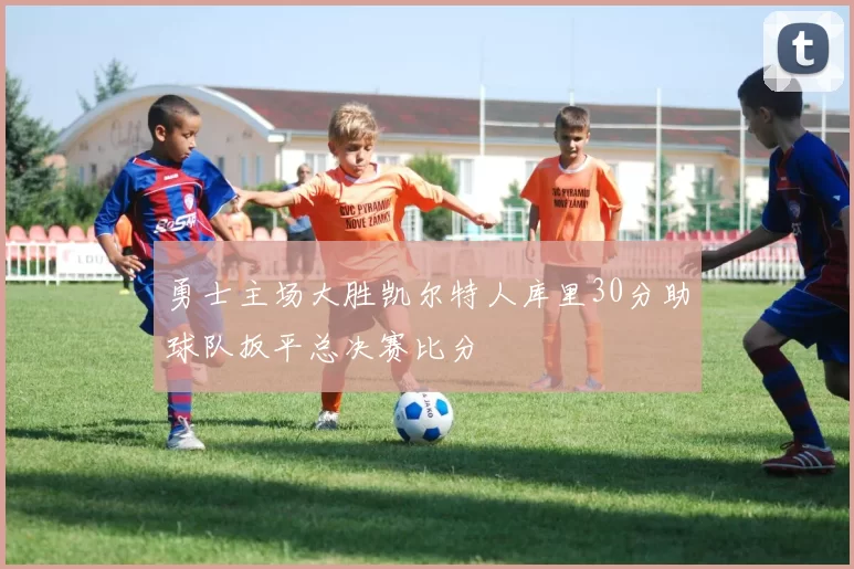 勇士主场大胜凯尔特人库里30分助球队扳平总决赛比分