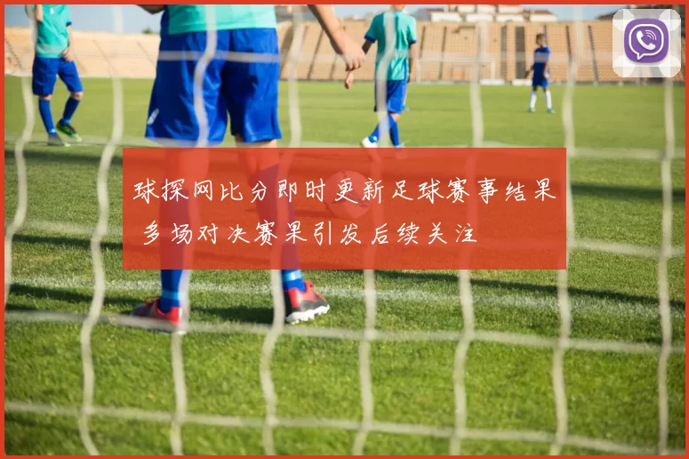 球探网比分即时更新足球赛事结果 多场对决赛果引发后续关注