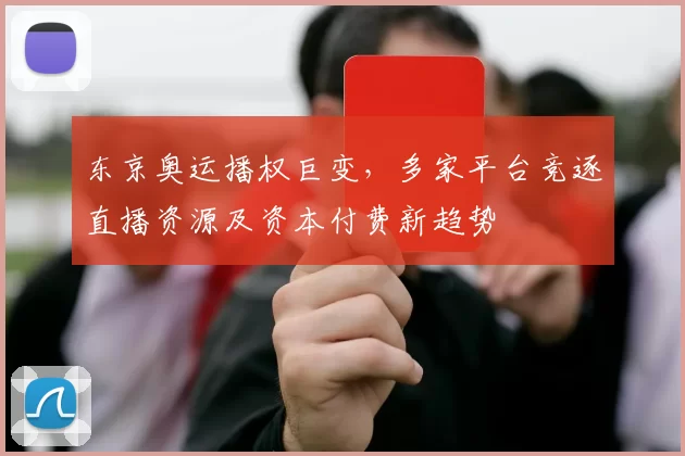 东京奥运播权巨变，多家平台竞逐直播资源及资本付费新趋势