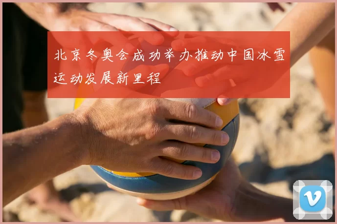 北京冬奥会成功举办推动中国冰雪运动发展新里程