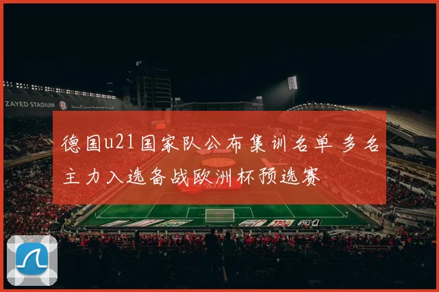 德国u21国家队公布集训名单 多名主力入选备战欧洲杯预选赛