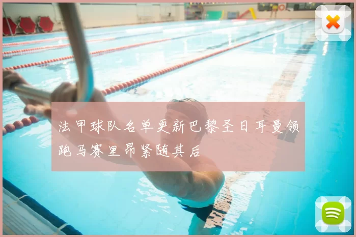 法甲球队名单更新巴黎圣日耳曼领跑马赛里昂紧随其后