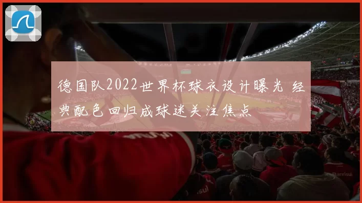 德国队2022世界杯球衣设计曝光 经典配色回归成球迷关注焦点