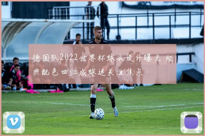 德国队2022世界杯球衣设计曝光 经典配色回归成球迷关注焦点