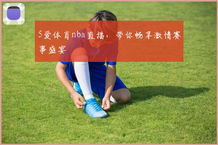 5爱体育nba直播，带你畅享激情赛事盛宴