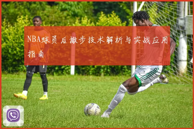 NBA球员后撤步技术解析与实战应用指南