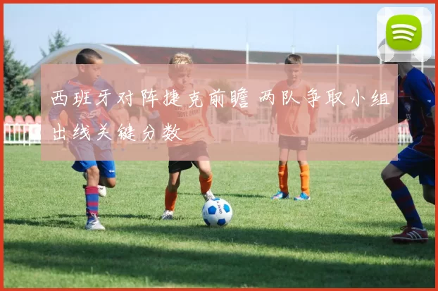 西班牙对阵捷克前瞻 两队争取小组出线关键分数